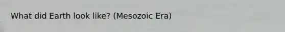 What did Earth look like? (Mesozoic Era)