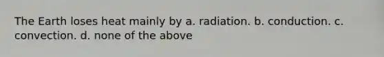 The Earth loses heat mainly by a. radiation. b. conduction. c. convection. d. none of the above