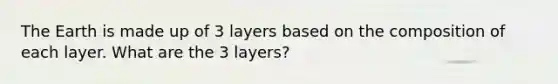 The Earth is made up of 3 layers based on the composition of each layer. What are the 3 layers?