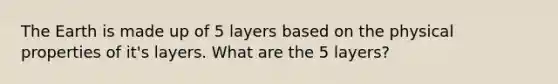 The Earth is made up of 5 layers based on the physical properties of it's layers. What are the 5 layers?