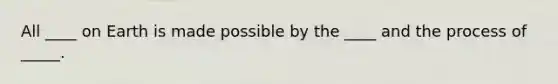 All ____ on Earth is made possible by the ____ and the process of _____.