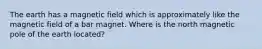 The earth has a magnetic field which is approximately like the magnetic field of a bar magnet. Where is the north magnetic pole of the earth located?