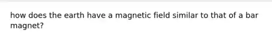 how does the earth have a magnetic field similar to that of a bar magnet?