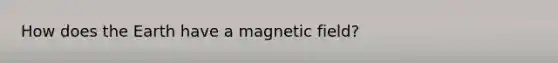 How does the Earth have a magnetic field?