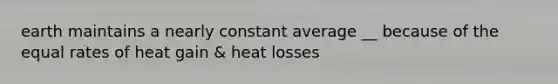 earth maintains a nearly constant average __ because of the equal rates of heat gain & heat losses