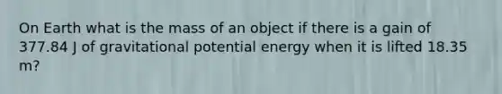 On Earth what is the mass of an object if there is a gain of 377.84 J of gravitational potential energy when it is lifted 18.35 m?