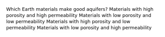 Which Earth materials make good aquifers? Materials with high porosity and high permeability Materials with low porosity and low permeability Materials with high porosity and low permeability Materials with low porosity and high permeability