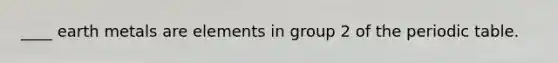 ____ earth metals are elements in group 2 of the periodic table.