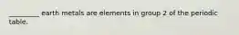 _________ earth metals are elements in group 2 of the periodic table.