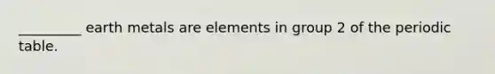 _________ earth metals are elements in group 2 of the periodic table.