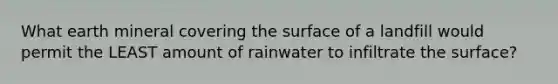 What earth mineral covering the surface of a landfill would permit the LEAST amount of rainwater to infiltrate the surface?