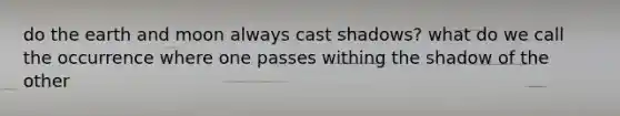 do the earth and moon always cast shadows? what do we call the occurrence where one passes withing the shadow of the other