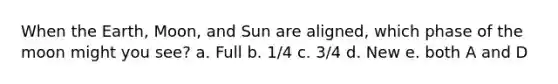 When the Earth, Moon, and Sun are aligned, which phase of the moon might you see? a. Full b. 1/4 c. 3/4 d. New e. both A and D