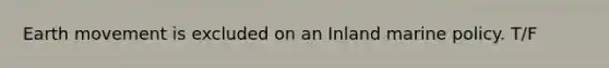 Earth movement is excluded on an Inland marine policy. T/F
