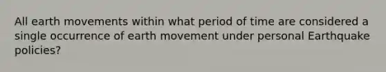 All earth movements within what period of time are considered a single occurrence of earth movement under personal Earthquake policies?