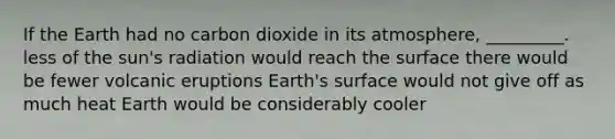 If the Earth had no carbon dioxide in its atmosphere, _________. less of the sun's radiation would reach the surface there would be fewer volcanic eruptions Earth's surface would not give off as much heat Earth would be considerably cooler