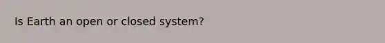 Is Earth an open or closed system?