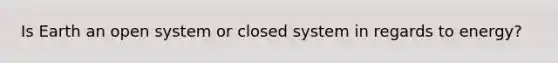 Is Earth an open system or closed system in regards to energy?