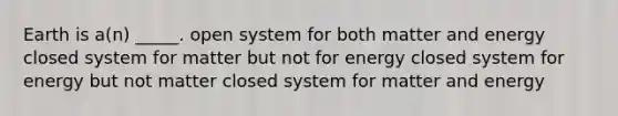 Earth is a(n) _____. open system for both matter and energy closed system for matter but not for energy closed system for energy but not matter closed system for matter and energy