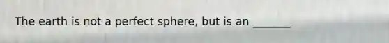 The earth is not a perfect sphere, but is an _______