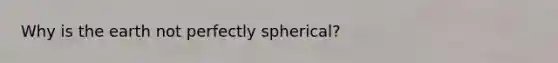 Why is the earth not perfectly spherical?