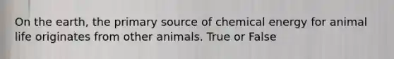 On the earth, the primary source of chemical energy for animal life originates from other animals. True or False