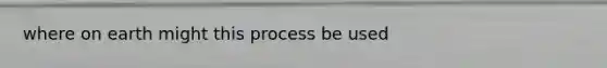 where on earth might this process be used