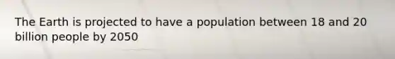 The Earth is projected to have a population between 18 and 20 billion people by 2050