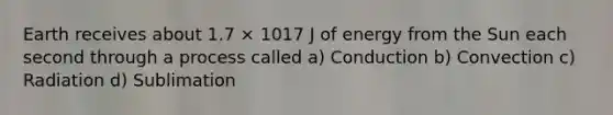 Earth receives about 1.7 × 1017 J of energy from the Sun each second through a process called a) Conduction b) Convection c) Radiation d) Sublimation