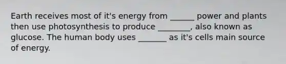 Earth receives most of it's energy from ______ power and plants then use photosynthesis to produce ________, also known as glucose. The human body uses _______ as it's cells main source of energy.