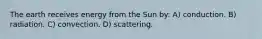 The earth receives energy from the Sun by: A) conduction. B) radiation. C) convection. D) scattering.