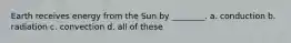 Earth receives energy from the Sun by ________. a. conduction b. radiation c. convection d. all of these