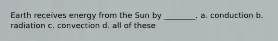 Earth receives energy from the Sun by ________. a. conduction b. radiation c. convection d. all of these