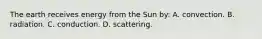 The earth receives energy from the Sun by: A. convection. B. radiation. C. conduction. D. scattering.