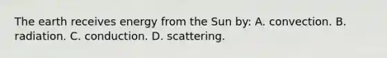 The earth receives energy from the Sun by: A. convection. B. radiation. C. conduction. D. scattering.