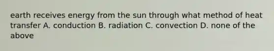 earth receives energy from the sun through what method of heat transfer A. conduction B. radiation C. convection D. none of the above