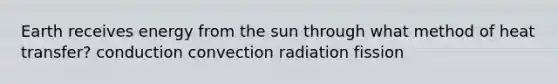 Earth receives energy from the sun through what method of heat transfer? conduction convection radiation fission