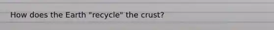 How does the Earth "recycle" <a href='https://www.questionai.com/knowledge/karSwUsNbl-the-crust' class='anchor-knowledge'>the crust</a>?