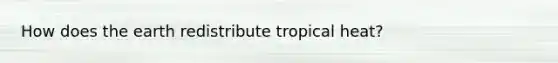 How does the earth redistribute tropical heat?