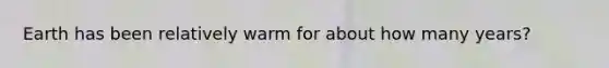 Earth has been relatively warm for about how many years?