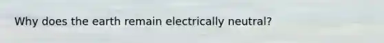 Why does the earth remain electrically neutral?