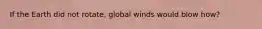 If the Earth did not rotate, global winds would blow how?