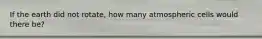 If the earth did not rotate, how many atmospheric cells would there be?