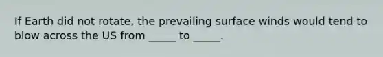 If Earth did not rotate, the prevailing surface winds would tend to blow across the US from _____ to _____.