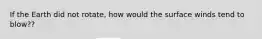 If the Earth did not rotate, how would the surface winds tend to blow??