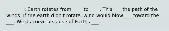 ____ ___: Earth rotates from ____ to ____. This ___ the path of the winds. If the earth didn't rotate, wind would blow ___ toward the ___. Winds curve because of Earths ___.