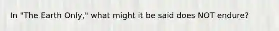 In "The Earth Only," what might it be said does NOT endure?