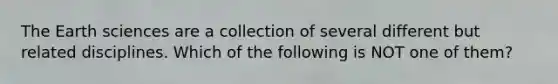 The Earth sciences are a collection of several different but related disciplines. Which of the following is NOT one of them?