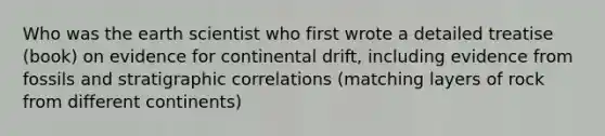 Who was the earth scientist who first wrote a detailed treatise (book) on evidence for continental drift, including evidence from fossils and stratigraphic correlations (matching layers of rock from different continents)