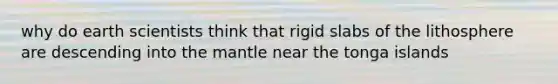 why do earth scientists think that rigid slabs of the lithosphere are descending into the mantle near the tonga islands